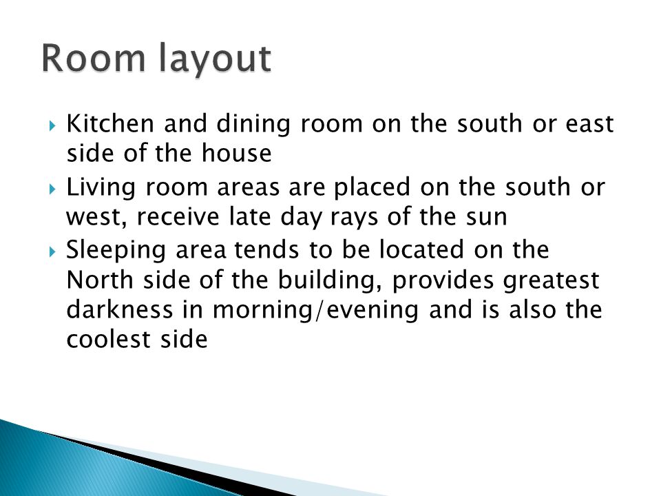  Kitchen and dining room on the south or east side of the house  Living room areas are placed on the south or west, receive late day rays of the sun  Sleeping area tends to be located on the North side of the building, provides greatest darkness in morning/evening and is also the coolest side