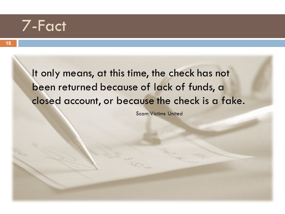 7-Fact 15 It only means, at this time, the check has not been returned because of lack of funds, a closed account, or because the check is a fake.