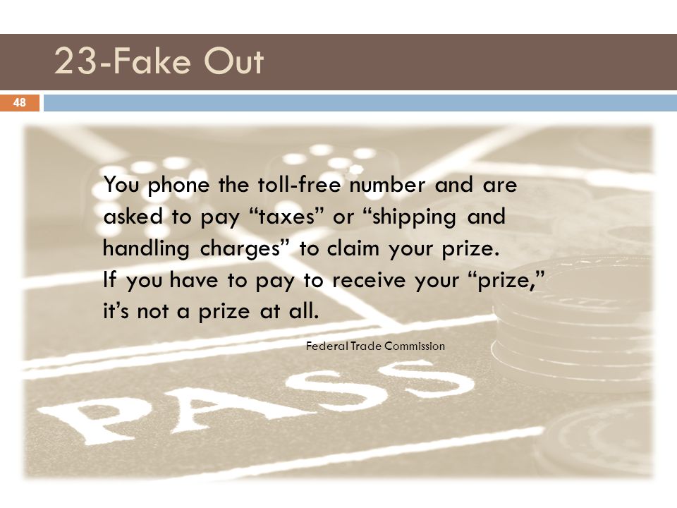 23-Fake Out 48 You phone the toll-free number and are asked to pay taxes or shipping and handling charges to claim your prize.