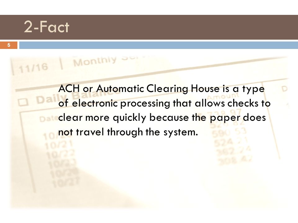2-Fact 5 ACH or Automatic Clearing House is a type of electronic processing that allows checks to clear more quickly because the paper does not travel through the system.