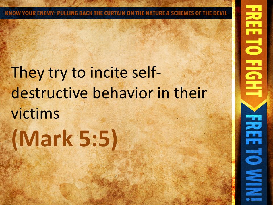 They try to incite self- destructive behavior in their victims (Mark 5:5)