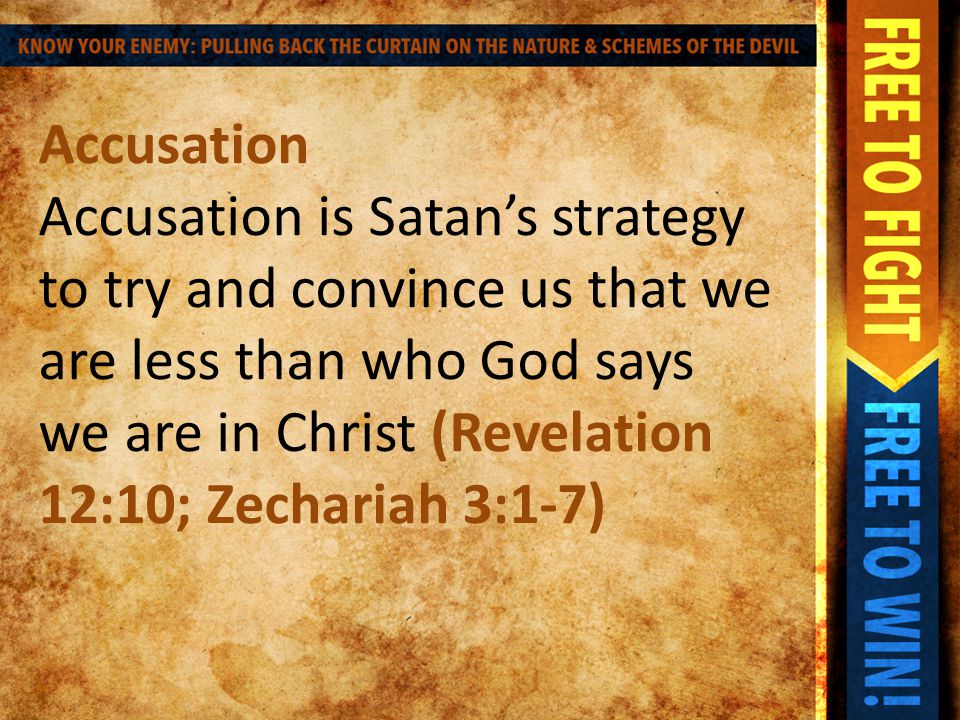 Accusation Accusation is Satan’s strategy to try and convince us that we are less than who God says we are in Christ (Revelation 12:10; Zechariah 3:1-7)