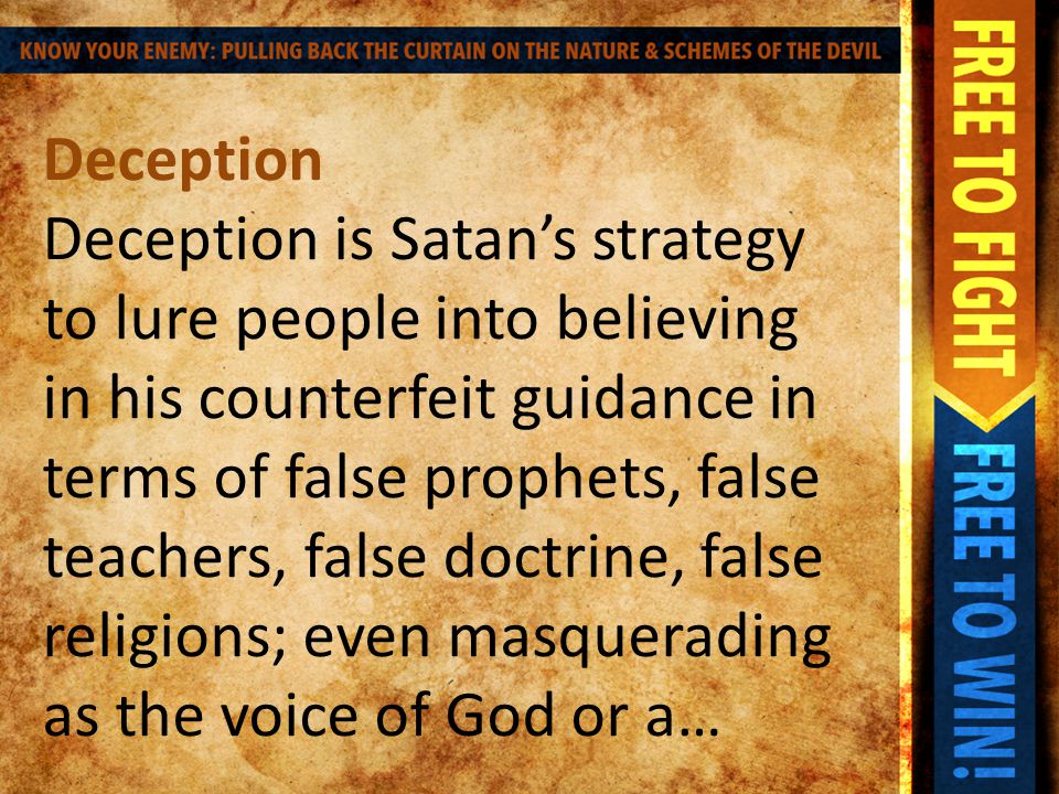 Deception Deception is Satan’s strategy to lure people into believing in his counterfeit guidance in terms of false prophets, false teachers, false doctrine, false religions; even masquerading as the voice of God or a…