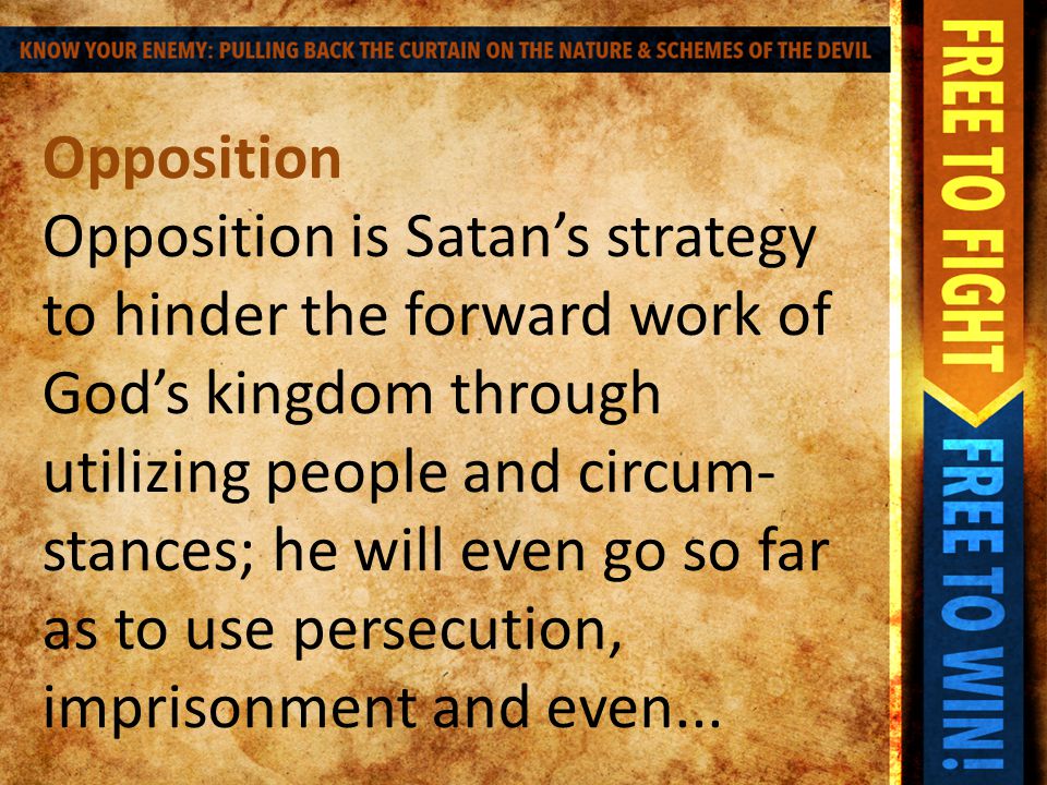 Opposition Opposition is Satan’s strategy to hinder the forward work of God’s kingdom through utilizing people and circum- stances; he will even go so far as to use persecution, imprisonment and even...