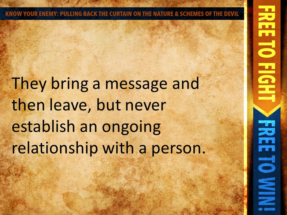 They bring a message and then leave, but never establish an ongoing relationship with a person.