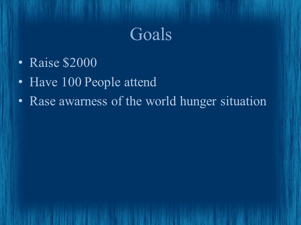 Goals Raise $2000 Have 100 People attend Rase awarness of the world hunger situation