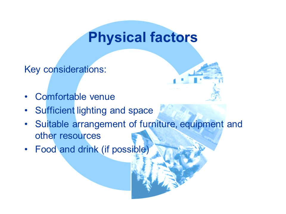 Physical factors Key considerations: Comfortable venue Sufficient lighting and space Suitable arrangement of furniture, equipment and other resources Food and drink (if possible)