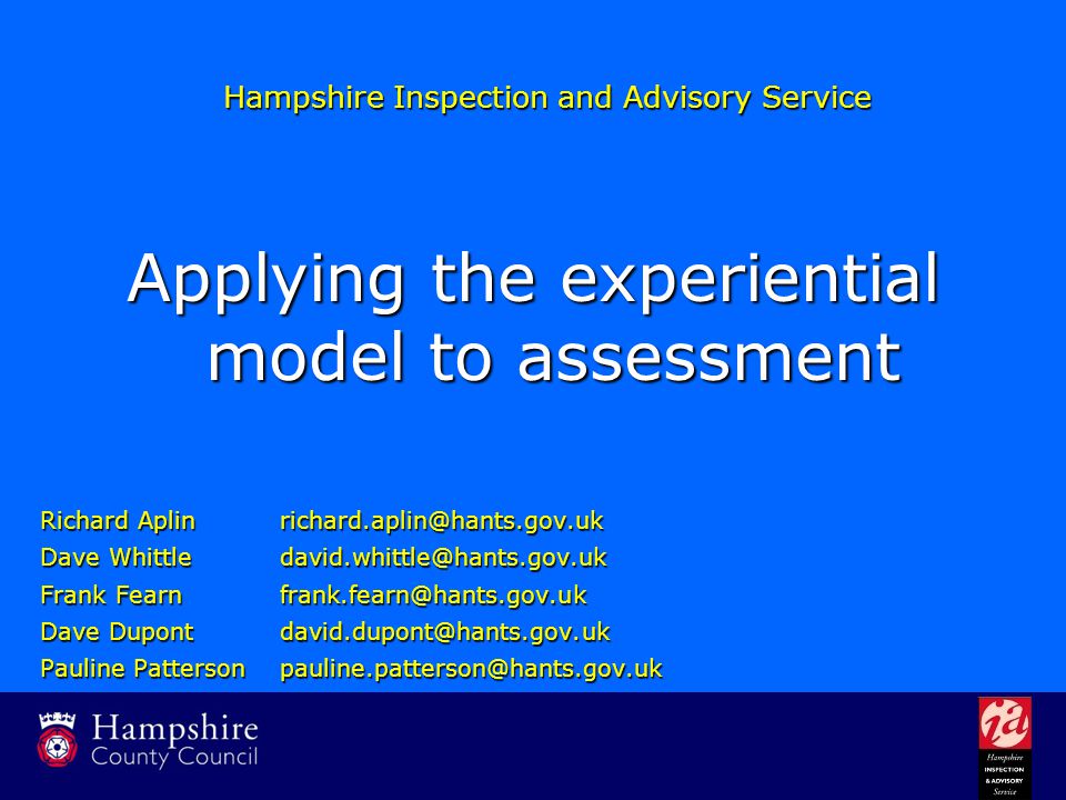Richard Aplin Dave Whittle Frank Fearn Dave Pauline Hampshire Inspection and Advisory Service Applying the experiential model to assessment