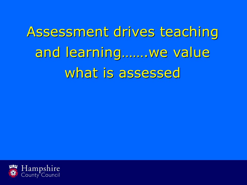 Assessment drives teaching and learning…….we value what is assessed