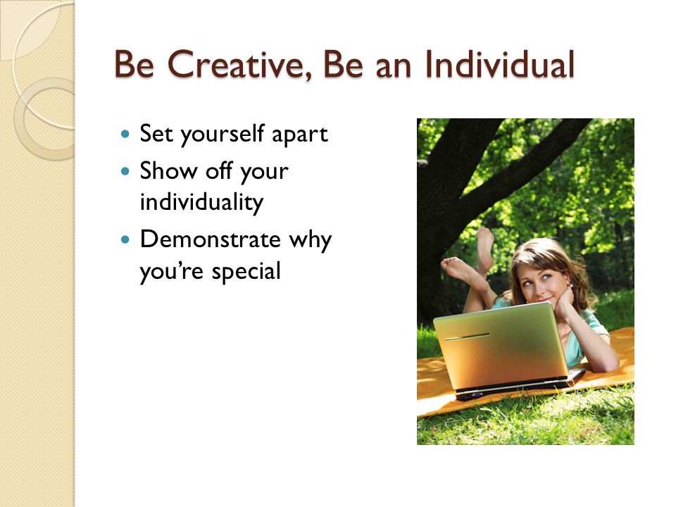 Be Creative, Be an Individual Set yourself apart Show off your individuality Demonstrate why you’re special