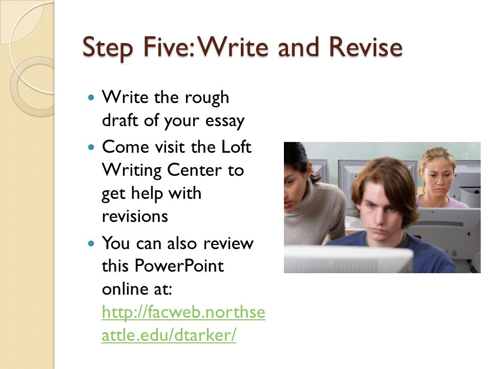 Step Five: Write and Revise Write the rough draft of your essay Come visit the Loft Writing Center to get help with revisions You can also review this PowerPoint online at:   attle.edu/dtarker/   attle.edu/dtarker/