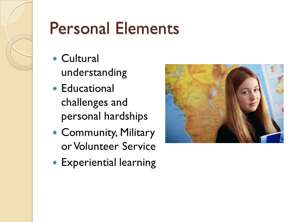 Personal Elements Cultural understanding Educational challenges and personal hardships Community, Military or Volunteer Service Experiential learning