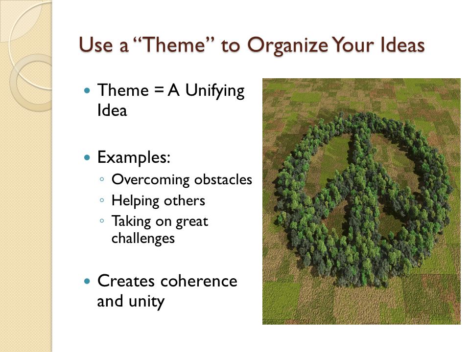Use a Theme to Organize Your Ideas Theme = A Unifying Idea Examples: ◦ Overcoming obstacles ◦ Helping others ◦ Taking on great challenges Creates coherence and unity