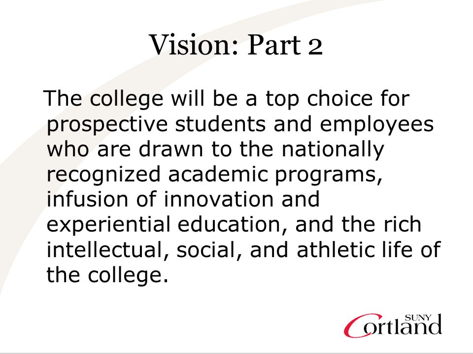 Vision: Part 2 The college will be a top choice for prospective students and employees who are drawn to the nationally recognized academic programs, infusion of innovation and experiential education, and the rich intellectual, social, and athletic life of the college.