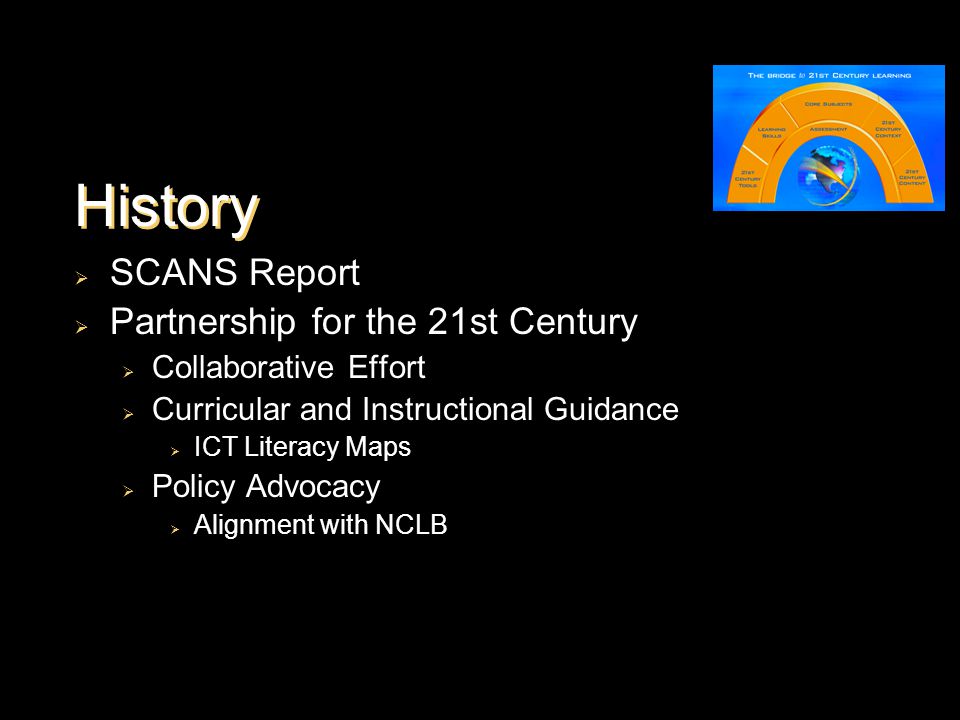 History  SCANS Report  Partnership for the 21st Century  Collaborative Effort  Curricular and Instructional Guidance  ICT Literacy Maps  Policy Advocacy  Alignment with NCLB