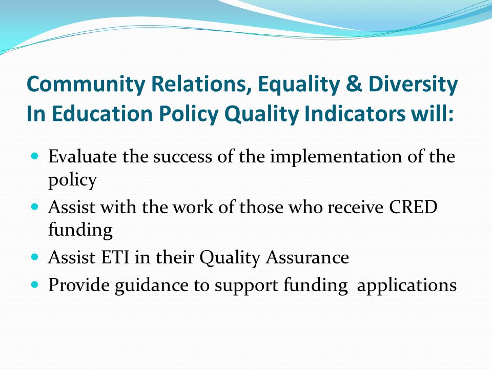 Community Relations, Equality & Diversity In Education Policy Quality Indicators will: Evaluate the success of the implementation of the policy Assist with the work of those who receive CRED funding Assist ETI in their Quality Assurance Provide guidance to support funding applications
