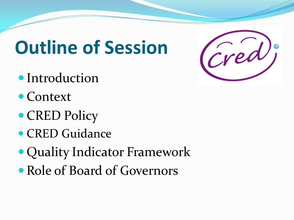 Outline of Session Introduction Context CRED Policy CRED Guidance Quality Indicator Framework Role of Board of Governors