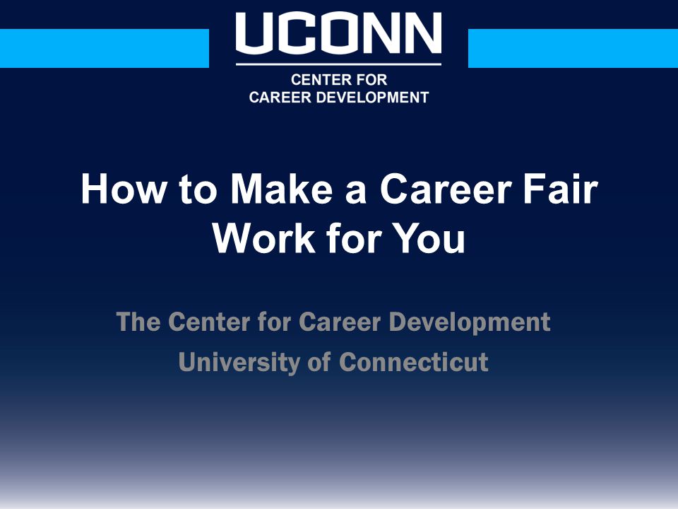 The Center for Career Development University of Connecticut How to Make a Career Fair Work for You