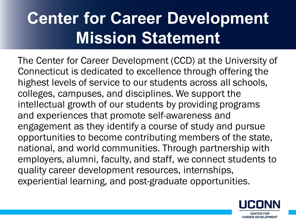 Center for Career Development Mission Statement The Center for Career Development (CCD) at the University of Connecticut is dedicated to excellence through offering the highest levels of service to our students across all schools, colleges, campuses, and disciplines.
