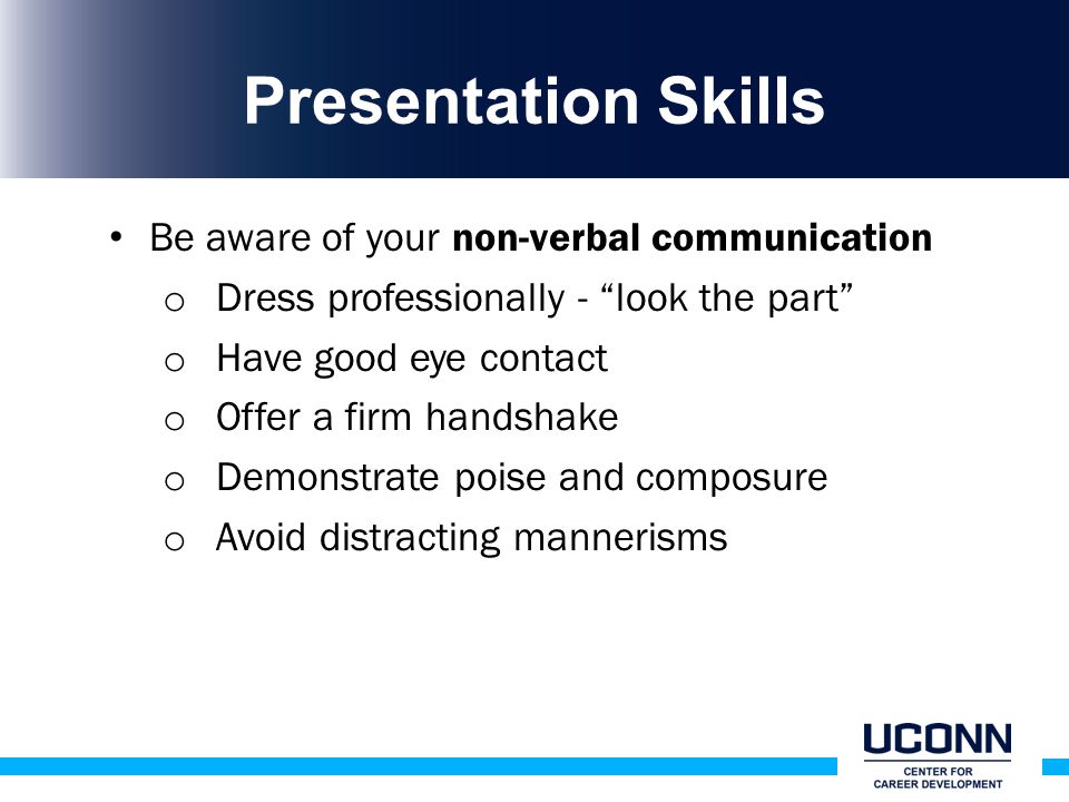 Presentation Skills Be aware of your non-verbal communication o Dress professionally - look the part o Have good eye contact o Offer a firm handshake o Demonstrate poise and composure o Avoid distracting mannerisms