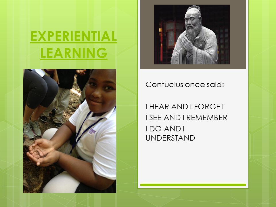 EXPERIENTIAL LEARNING Confucius once said: I HEAR AND I FORGET I SEE AND I REMEMBER I DO AND I UNDERSTAND