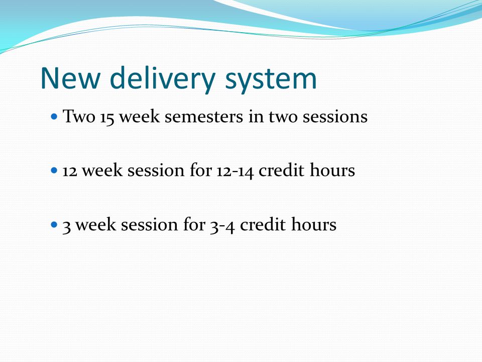 New delivery system Two 15 week semesters in two sessions 12 week session for credit hours 3 week session for 3-4 credit hours