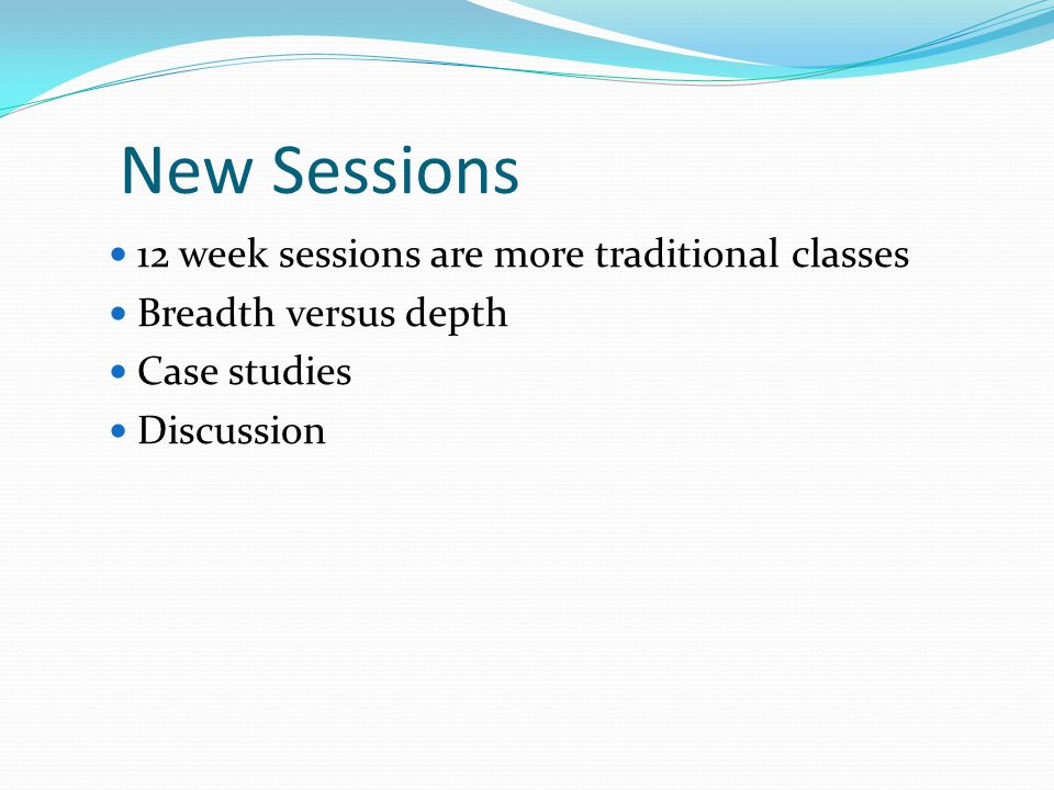 New Sessions 12 week sessions are more traditional classes Breadth versus depth Case studies Discussion