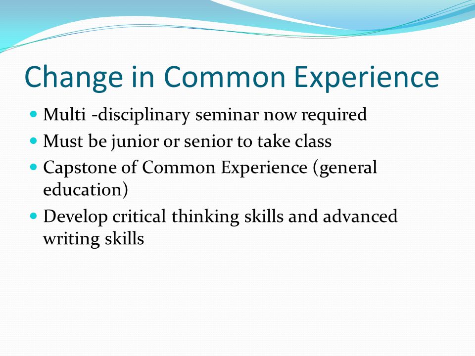Change in Common Experience Multi -disciplinary seminar now required Must be junior or senior to take class Capstone of Common Experience (general education) Develop critical thinking skills and advanced writing skills