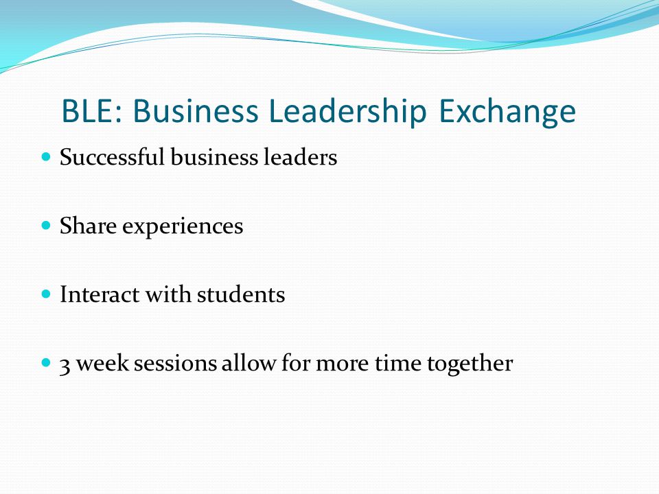 BLE: Business Leadership Exchange Successful business leaders Share experiences Interact with students 3 week sessions allow for more time together