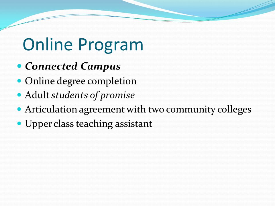 Online Program Connected Campus Online degree completion Adult students of promise Articulation agreement with two community colleges Upper class teaching assistant