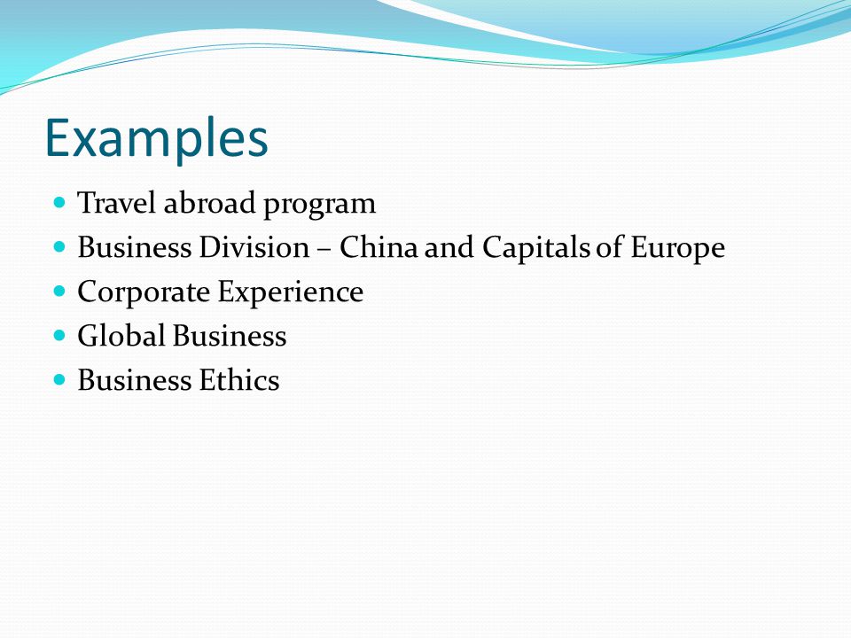 Examples Travel abroad program Business Division – China and Capitals of Europe Corporate Experience Global Business Business Ethics