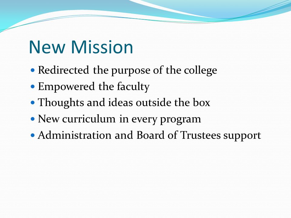 New Mission Redirected the purpose of the college Empowered the faculty Thoughts and ideas outside the box New curriculum in every program Administration and Board of Trustees support