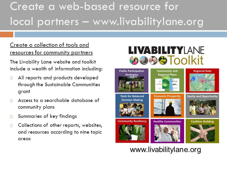 Create a web-based resource for local partners –   Create a collection of tools and resources for community partners The Livability Lane website and toolkit include a wealth of information including:  All reports and products developed through the Sustainable Communities grant  Access to a searchable database of community plans  Summaries of key findings  Collections of other reports, websites, and resources according to nine topic areas