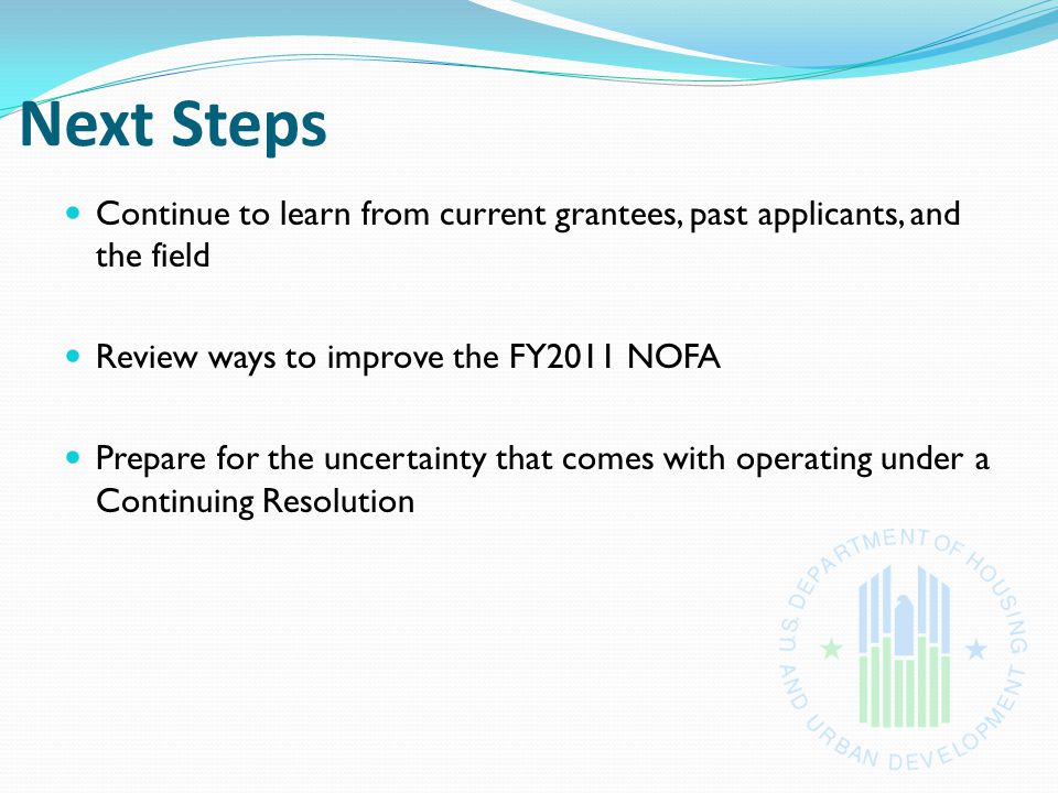 Next Steps Continue to learn from current grantees, past applicants, and the field Review ways to improve the FY2011 NOFA Prepare for the uncertainty that comes with operating under a Continuing Resolution