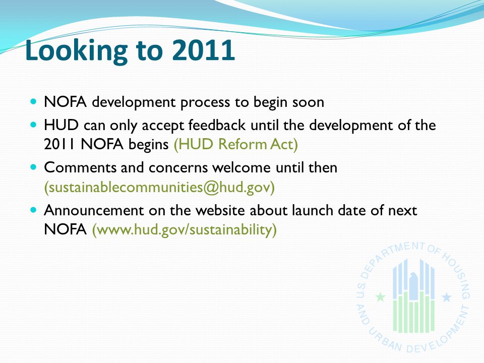 Looking to 2011 NOFA development process to begin soon HUD can only accept feedback until the development of the 2011 NOFA begins (HUD Reform Act) Comments and concerns welcome until then Announcement on the website about launch date of next NOFA (