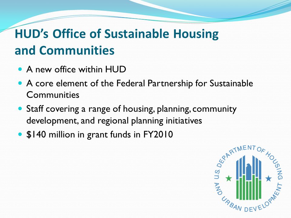 HUD’s Office of Sustainable Housing and Communities A new office within HUD A core element of the Federal Partnership for Sustainable Communities Staff covering a range of housing, planning, community development, and regional planning initiatives $140 million in grant funds in FY2010
