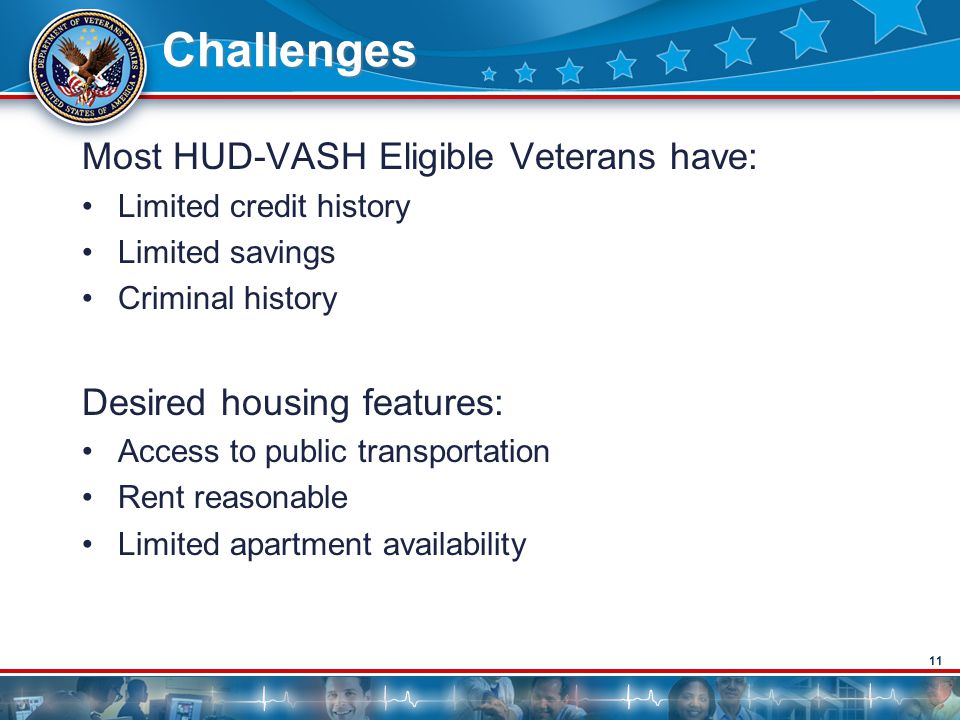 11 Challenges Most HUD-VASH Eligible Veterans have: Limited credit history Limited savings Criminal history Desired housing features: Access to public transportation Rent reasonable Limited apartment availability