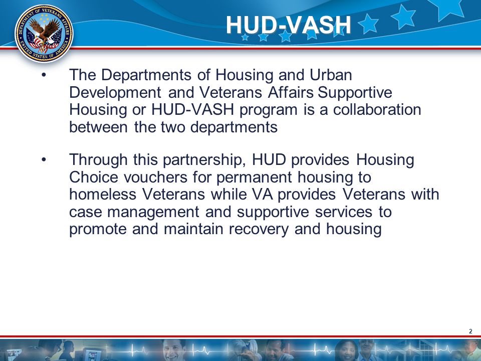 2 HUD-VASH The Departments of Housing and Urban Development and Veterans Affairs Supportive Housing or HUD-VASH program is a collaboration between the two departments Through this partnership, HUD provides Housing Choice vouchers for permanent housing to homeless Veterans while VA provides Veterans with case management and supportive services to promote and maintain recovery and housing