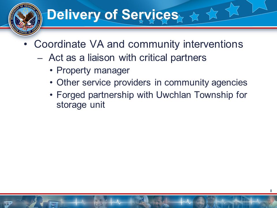 8 Delivery of Services Coordinate VA and community interventions – Act as a liaison with critical partners Property manager Other service providers in community agencies Forged partnership with Uwchlan Township for storage unit