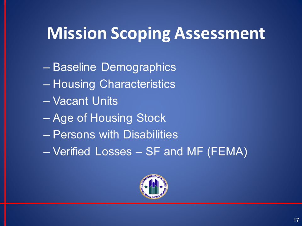 Mission Scoping Assessment –Baseline Demographics –Housing Characteristics –Vacant Units –Age of Housing Stock –Persons with Disabilities –Verified Losses – SF and MF (FEMA) 17