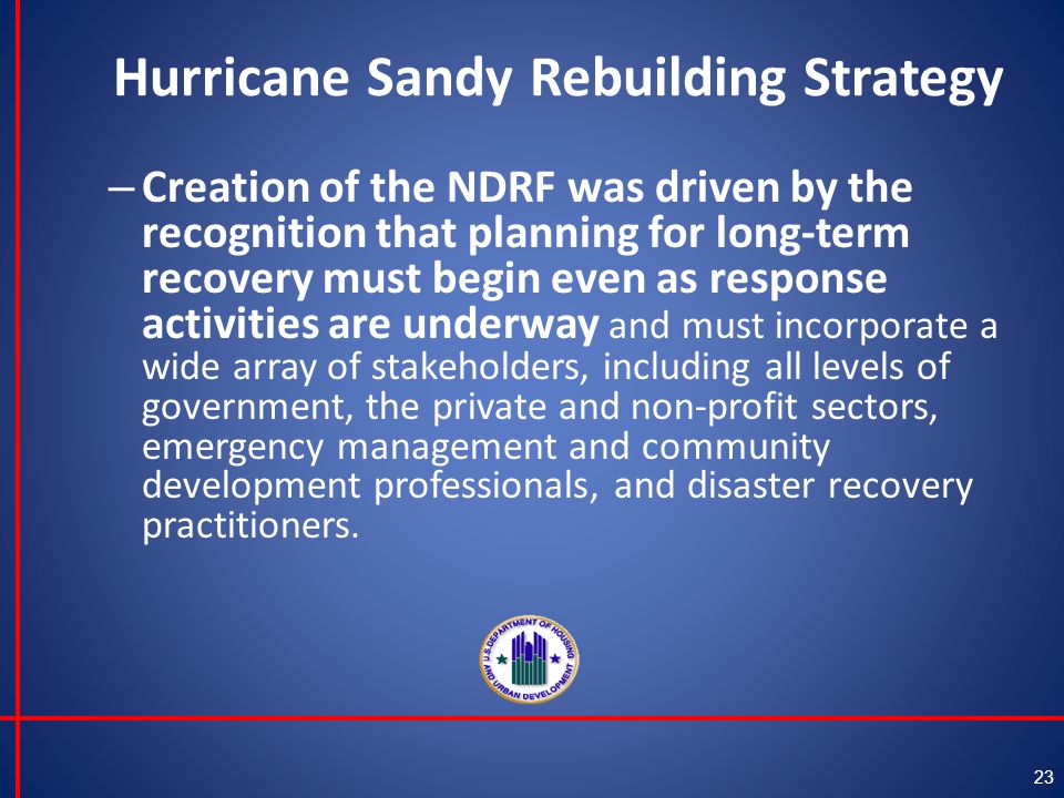 Hurricane Sandy Rebuilding Strategy – Creation of the NDRF was driven by the recognition that planning for long-term recovery must begin even as response activities are underway and must incorporate a wide array of stakeholders, including all levels of government, the private and non-profit sectors, emergency management and community development professionals, and disaster recovery practitioners.