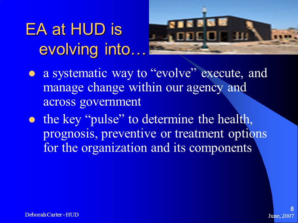 June, 2007 Deborah Carter - HUD 8 EA at HUD is evolving into… a systematic way to evolve execute, and manage change within our agency and across government the key pulse to determine the health, prognosis, preventive or treatment options for the organization and its components