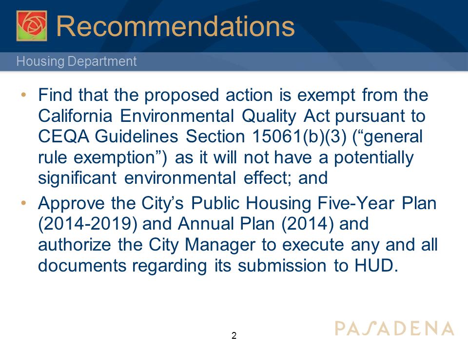 Housing Department 2 Recommendations Find that the proposed action is exempt from the California Environmental Quality Act pursuant to CEQA Guidelines Section 15061(b)(3) ( general rule exemption ) as it will not have a potentially significant environmental effect; and Approve the City’s Public Housing Five-Year Plan ( ) and Annual Plan (2014) and authorize the City Manager to execute any and all documents regarding its submission to HUD.