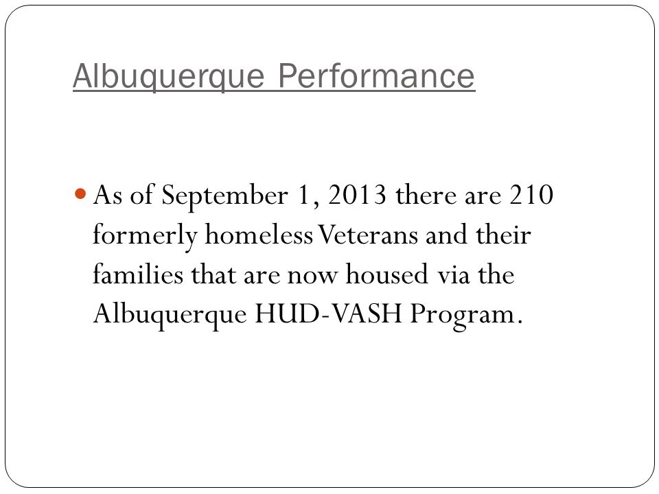 Albuquerque Performance As of September 1, 2013 there are 210 formerly homeless Veterans and their families that are now housed via the Albuquerque HUD-VASH Program.