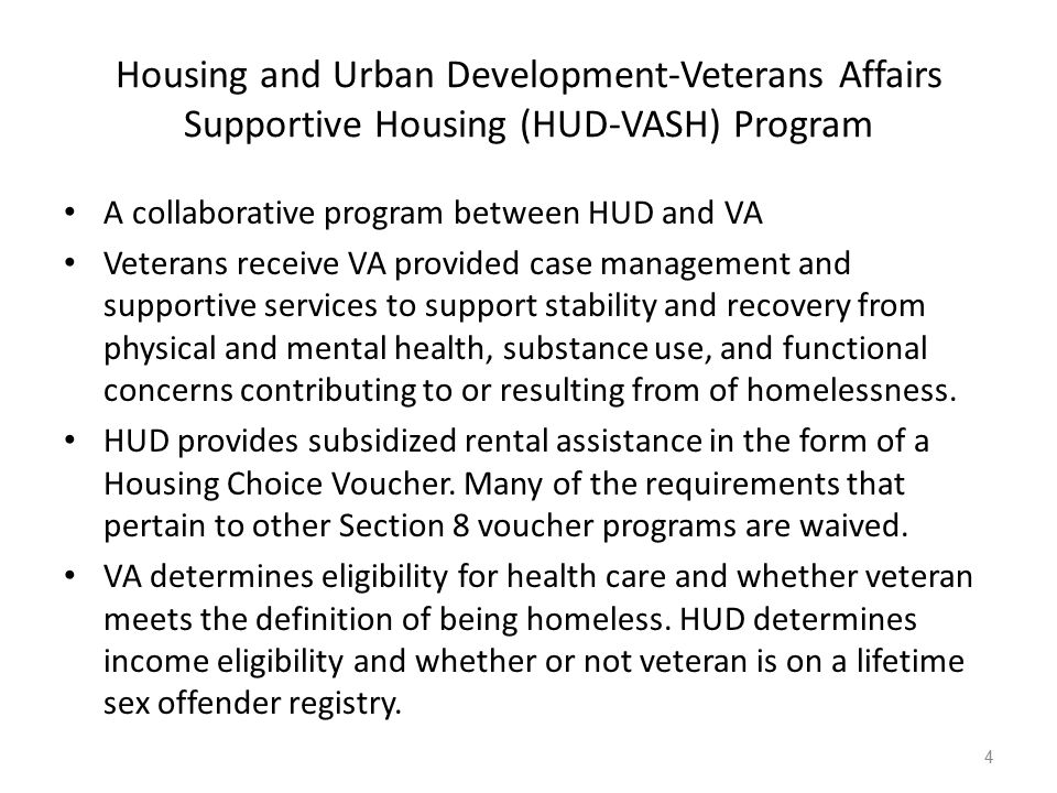 Housing and Urban Development-Veterans Affairs Supportive Housing (HUD-VASH) Program A collaborative program between HUD and VA Veterans receive VA provided case management and supportive services to support stability and recovery from physical and mental health, substance use, and functional concerns contributing to or resulting from of homelessness.
