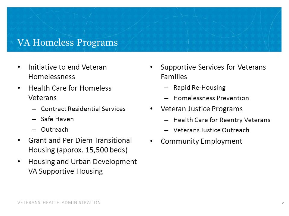 VETERANS HEALTH ADMINISTRATION VA Homeless Programs Initiative to end Veteran Homelessness Health Care for Homeless Veterans – Contract Residential Services – Safe Haven – Outreach Grant and Per Diem Transitional Housing (approx.