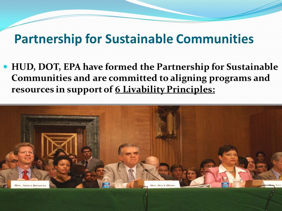 Partnership for Sustainable Communities HUD, DOT, EPA have formed the Partnership for Sustainable Communities and are committed to aligning programs and resources in support of 6 Livability Principles: