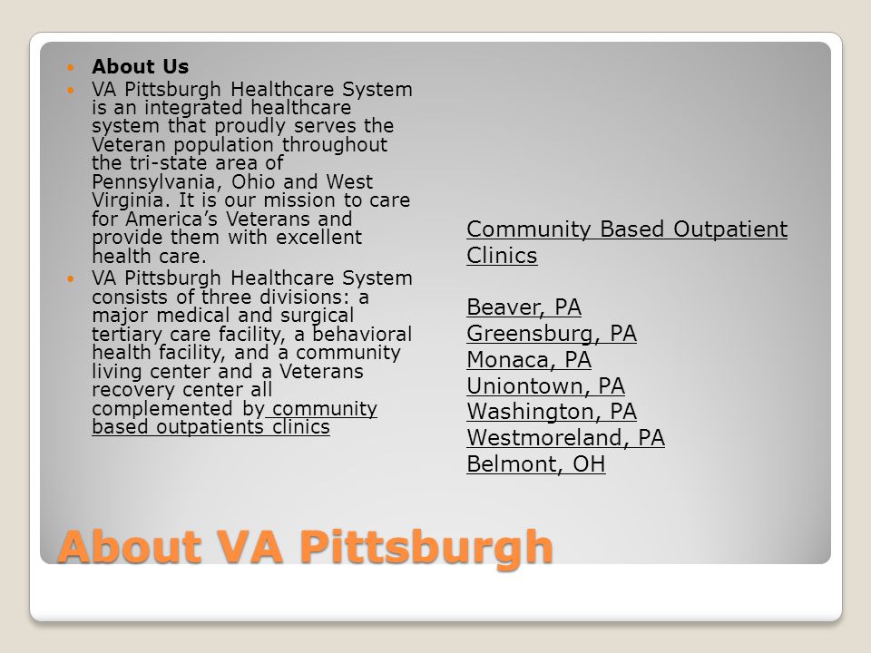 About VA Pittsburgh About Us VA Pittsburgh Healthcare System is an integrated healthcare system that proudly serves the Veteran population throughout the tri-state area of Pennsylvania, Ohio and West Virginia.