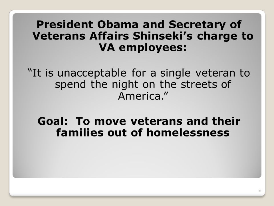 President Obama and Secretary of Veterans Affairs Shinseki’s charge to VA employees: It is unacceptable for a single veteran to spend the night on the streets of America. Goal: To move veterans and their families out of homelessness 8