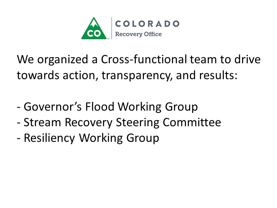 We organized a Cross-functional team to drive towards action, transparency, and results: - Governor’s Flood Working Group - Stream Recovery Steering Committee - Resiliency Working Group